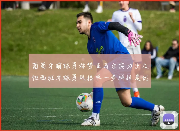 葡萄牙前球员称赞亚马尔实力出众但西班牙球员风格单一多样性是优势