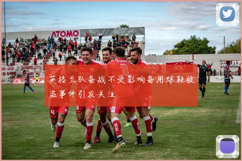 英格兰队备战不受影响备用球鞋被盗事件引发关注
