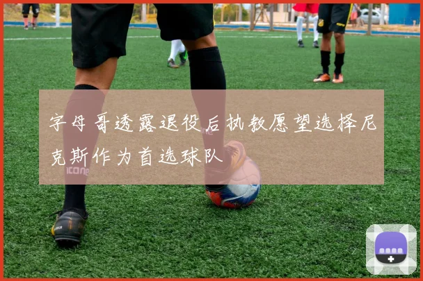 字母哥透露退役后执教愿望选择尼克斯作为首选球队