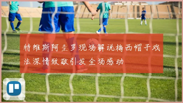 特维斯阿圭罗现场解说梅西帽子戏法深情致敬引发全场感动