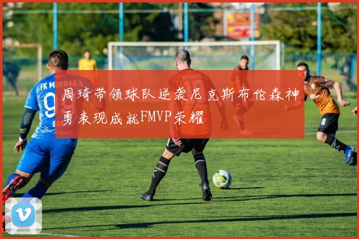 周琦带领球队逆袭尼克斯布伦森神勇表现成就FMVP荣耀
