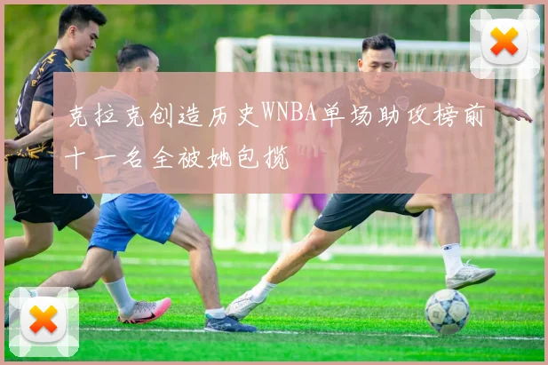 克拉克创造历史WNBA单场助攻榜前十一名全被她包揽