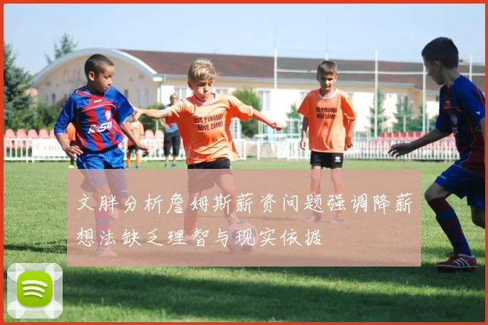 文胖分析詹姆斯薪资问题强调降薪想法缺乏理智与现实依据