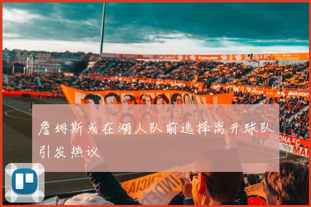 詹姆斯或在湖人队前选择离开球队引发热议