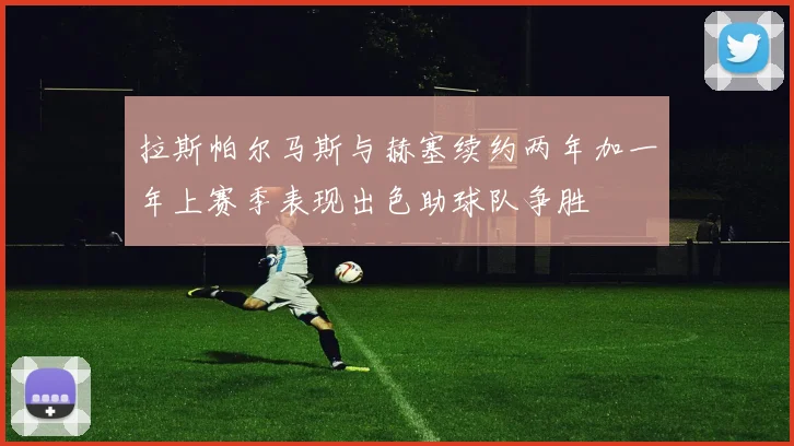 拉斯帕尔马斯与赫塞续约两年加一年上赛季表现出色助球队争胜