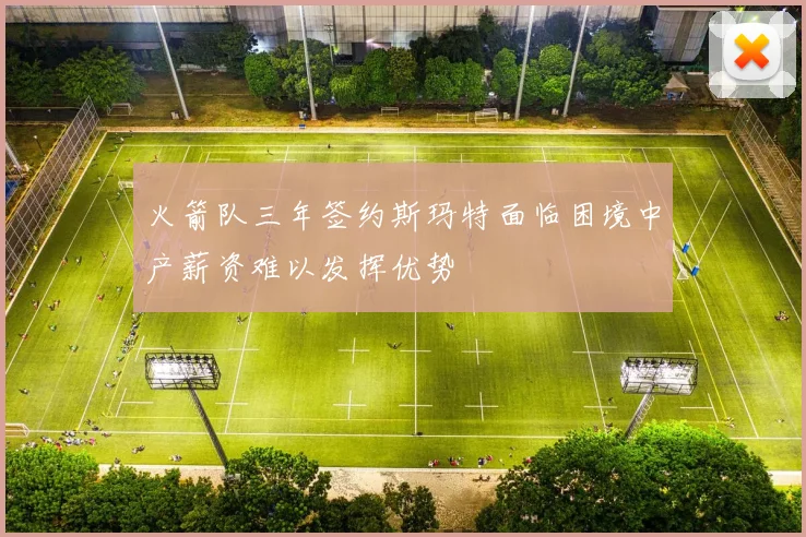 火箭队三年签约斯玛特面临困境中产薪资难以发挥优势