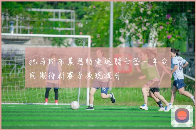 托马斯布莱恩特重返骑士签一年合同期待新赛季表现提升