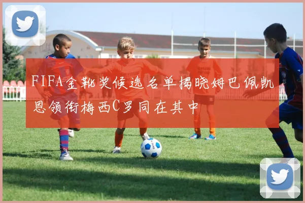 FIFA金靴奖候选名单揭晓姆巴佩凯恩领衔梅西C罗同在其中