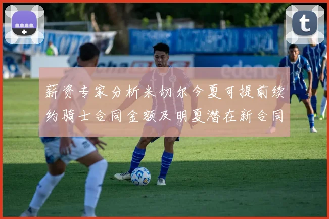 薪资专家分析米切尔今夏可提前续约骑士合同金额及明夏潜在新合同