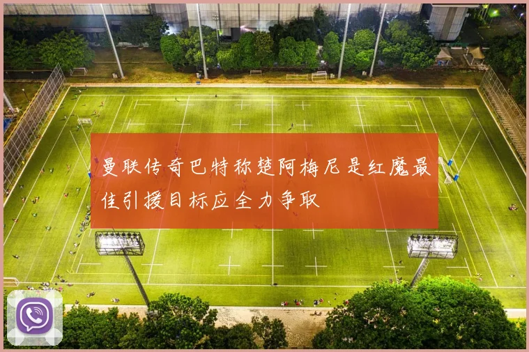 曼联传奇巴特称楚阿梅尼是红魔最佳引援目标应全力争取
