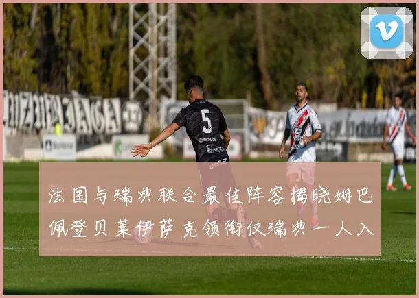 法国与瑞典联合最佳阵容揭晓姆巴佩登贝莱伊萨克领衔仅瑞典一人入选
