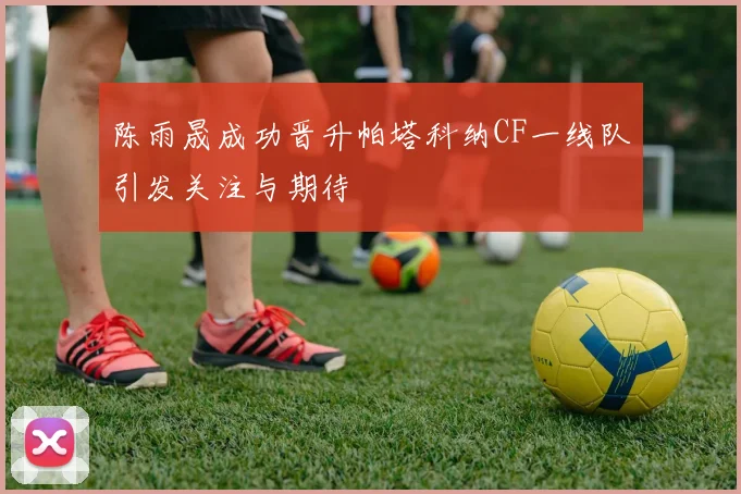 陈雨晟成功晋升帕塔科纳CF一线队引发关注与期待