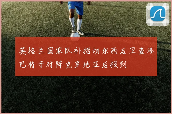 英格兰国家队补招切尔西后卫查洛巴将于对阵克罗地亚后报到