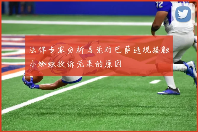 法律专家分析马竞对巴萨违规接触小蜘蛛投诉无果的原因