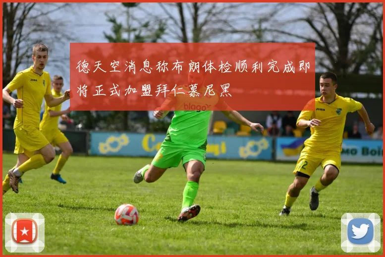 德天空消息称布朗体检顺利完成即将正式加盟拜仁慕尼黑