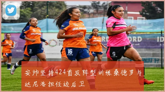 安帅坚持424首发阵型训练桑德罗与达尼洛担任边后卫