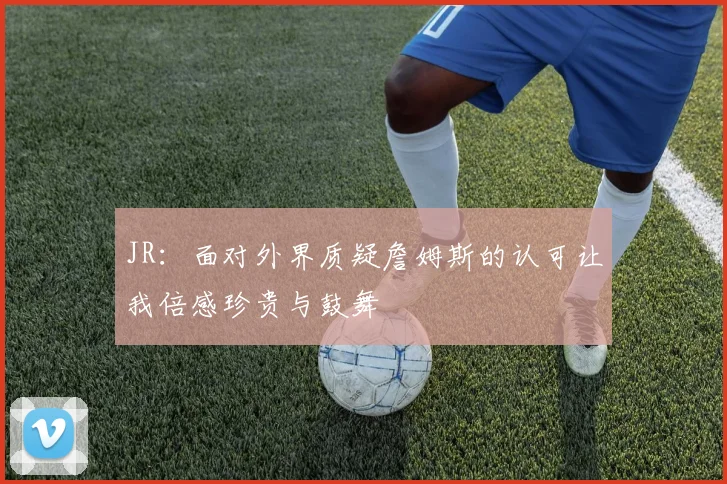 JR：面对外界质疑詹姆斯的认可让我倍感珍贵与鼓舞