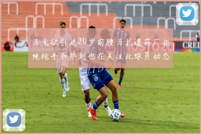 马竞欲引进20岁前腰马扎遭药厂拒绝枪手和热刺也在关注此球员动态